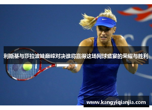 利斯基与莎拉波娃巅峰对决谁将赢得这场网球盛宴的荣耀与胜利
