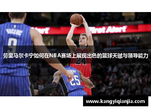 劳里马尔卡宁如何在NBA赛场上展现出色的篮球天赋与领导能力