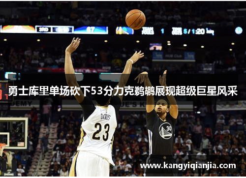 勇士库里单场砍下53分力克鹈鹕展现超级巨星风采