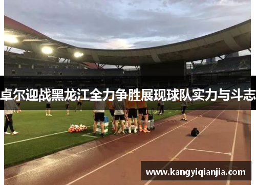 卓尔迎战黑龙江全力争胜展现球队实力与斗志