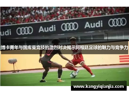 博卡青年与国库曼竞技的激烈对决揭示阿根廷足球的魅力与竞争力