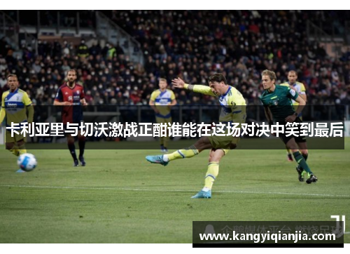 卡利亚里与切沃激战正酣谁能在这场对决中笑到最后