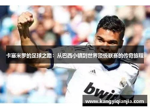 卡塞米罗的足球之路：从巴西小镇到世界顶级联赛的传奇旅程