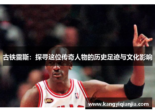 古铁雷斯：探寻这位传奇人物的历史足迹与文化影响