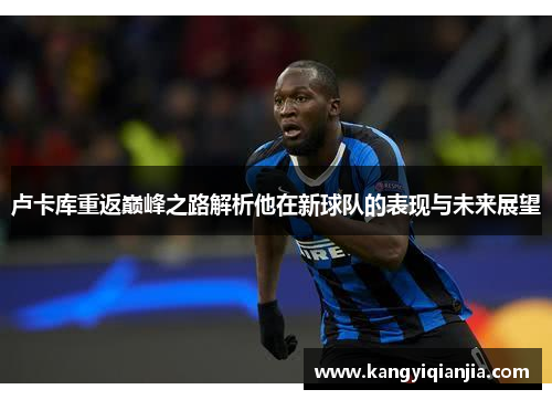 卢卡库重返巅峰之路解析他在新球队的表现与未来展望