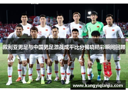 叙利亚男足与中国男足激战成平比分揭晓精彩瞬间回顾