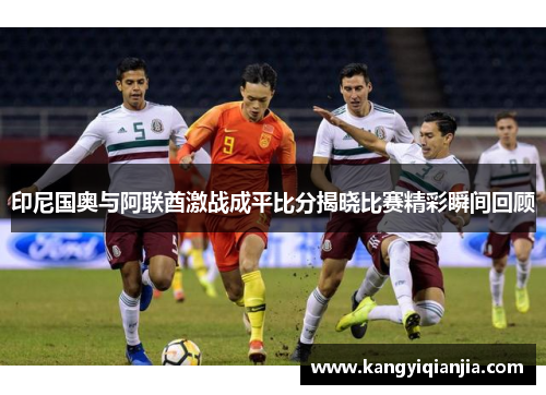 印尼国奥与阿联酋激战成平比分揭晓比赛精彩瞬间回顾