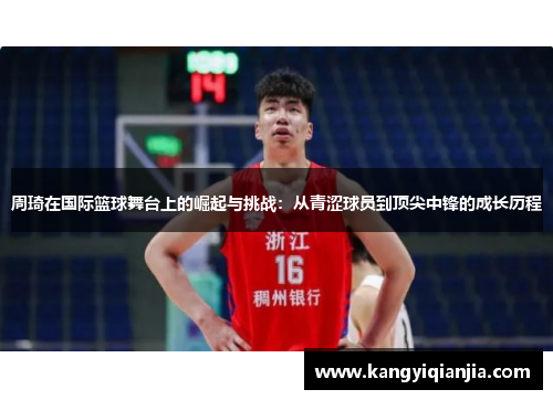 周琦在国际篮球舞台上的崛起与挑战：从青涩球员到顶尖中锋的成长历程