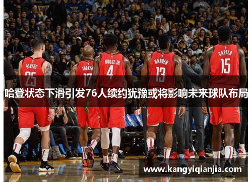 哈登状态下滑引发76人续约犹豫或将影响未来球队布局