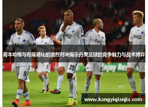 哥本哈根与布隆德比的激烈对决揭示丹麦足球的竞争魅力与战术博弈