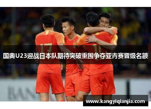 国奥U23迎战日本队期待突破重围争夺亚青赛晋级名额