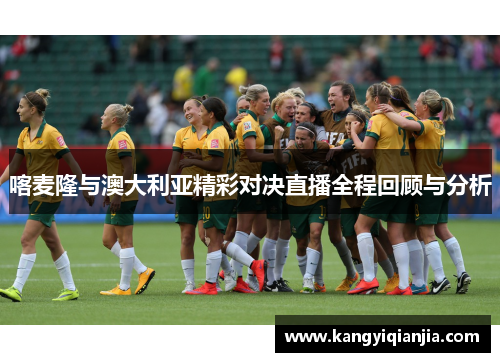 喀麦隆与澳大利亚精彩对决直播全程回顾与分析