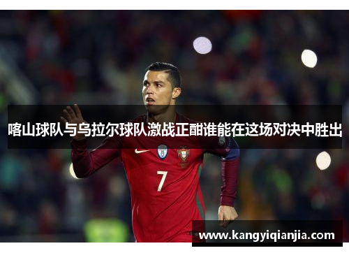 喀山球队与乌拉尔球队激战正酣谁能在这场对决中胜出