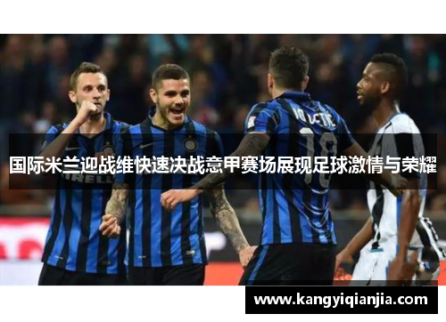 国际米兰迎战维快速决战意甲赛场展现足球激情与荣耀