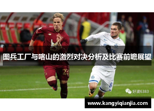 图兵工厂与喀山的激烈对决分析及比赛前瞻展望