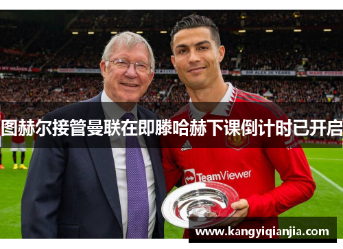 图赫尔接管曼联在即滕哈赫下课倒计时已开启