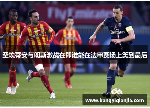 圣埃蒂安与朗斯激战在即谁能在法甲赛场上笑到最后