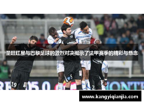 圣旺红星与巴黎足球的激烈对决揭示了法甲赛季的精彩与悬念