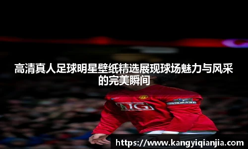 高清真人足球明星壁纸精选展现球场魅力与风采的完美瞬间
