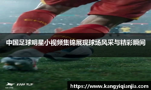 中国足球明星小视频集锦展现球场风采与精彩瞬间